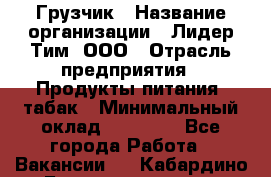 Грузчик › Название организации ­ Лидер Тим, ООО › Отрасль предприятия ­ Продукты питания, табак › Минимальный оклад ­ 25 000 - Все города Работа » Вакансии   . Кабардино-Балкарская респ.